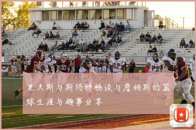 里夫斯与斯玛特畅谈与詹姆斯的篮球生涯与趣事分享