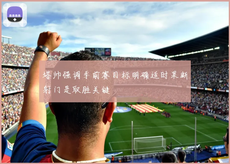 塔帅强调季前赛目标明确适时果断射门是取胜关键