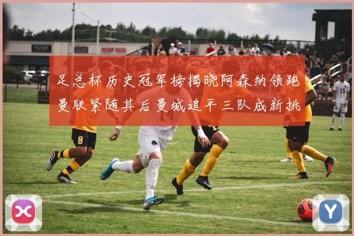 足总杯历史冠军榜揭晓阿森纳领跑曼联紧随其后曼城追平三队成新挑战