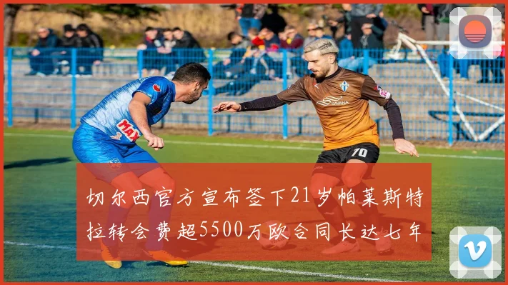 切尔西官方宣布签下21岁帕莱斯特拉转会费超5500万欧合同长达七年