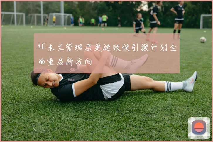 AC米兰管理层更迭致使引援计划全面重启新方向