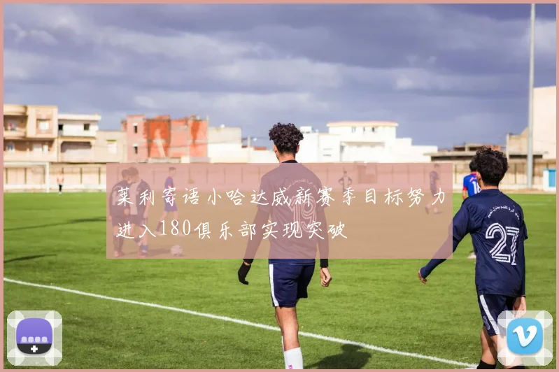 莱利寄语小哈达威新赛季目标努力进入180俱乐部实现突破