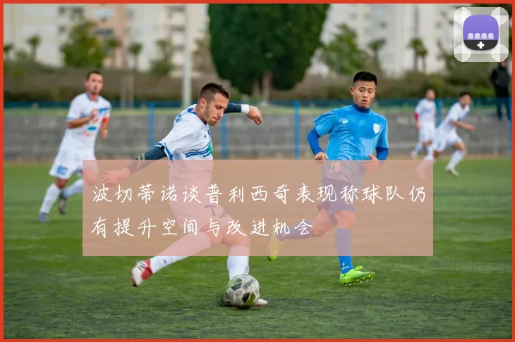 波切蒂诺谈普利西奇表现称球队仍有提升空间与改进机会