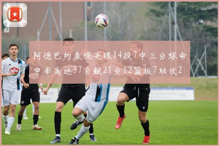 阿德巴约表现亮眼14投7中三分球命中率高达57贡献21分12篮板7助攻2抢断