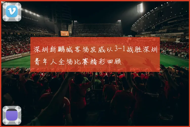 深圳新鹏城客场发威以3-1战胜深圳青年人全场比赛精彩回顾