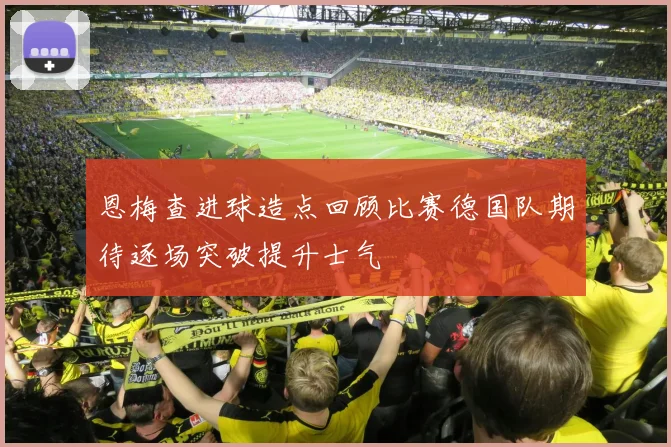 恩梅查进球造点回顾比赛德国队期待逐场突破提升士气