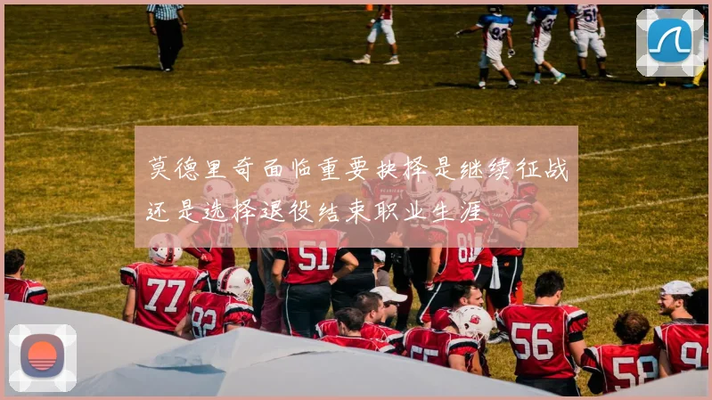 莫德里奇面临重要抉择是继续征战还是选择退役结束职业生涯