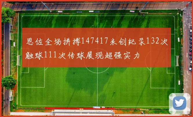 恩佐全场拼搏147417米创纪录132次触球111次传球展现超强实力