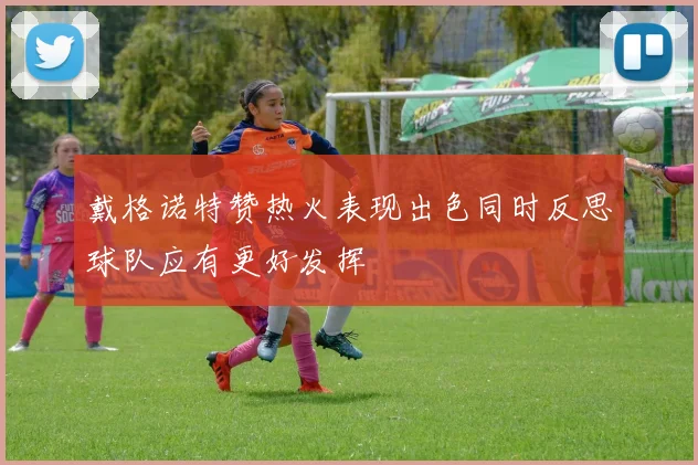 戴格诺特赞热火表现出色同时反思球队应有更好发挥