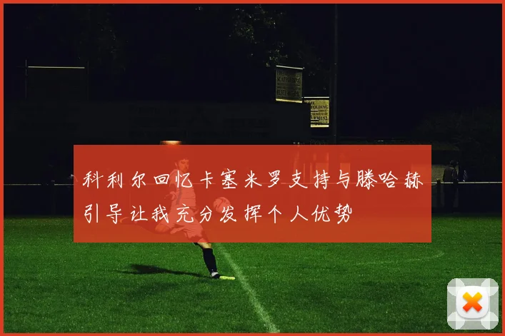 科利尔回忆卡塞米罗支持与滕哈赫引导让我充分发挥个人优势