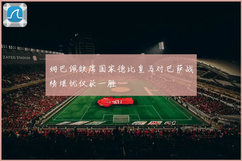姆巴佩缺席国家德比皇马对巴萨战绩堪忧仅获一胜
