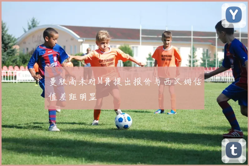 曼联尚未对M费提出报价与西汉姆估值差距明显