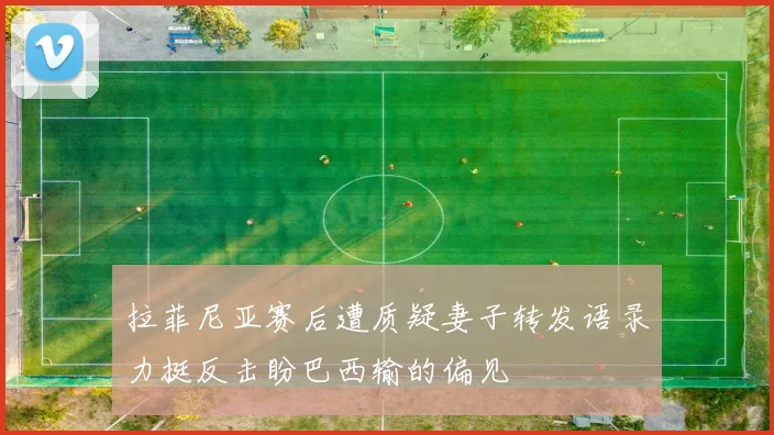 拉菲尼亚赛后遭质疑妻子转发语录力挺反击盼巴西输的偏见
