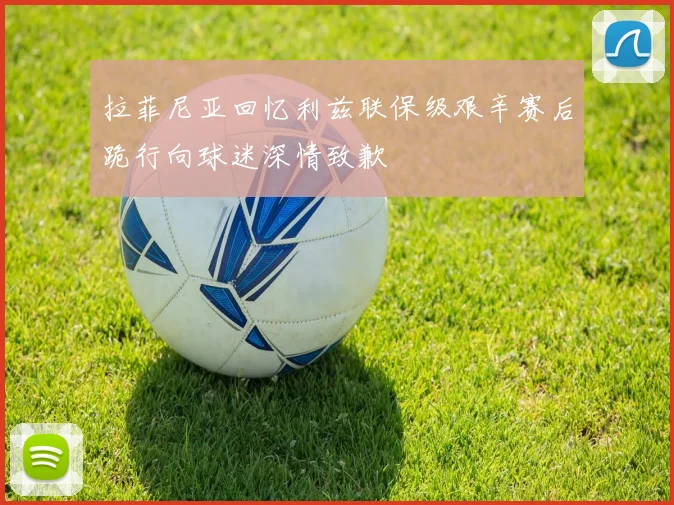 拉菲尼亚回忆利兹联保级艰辛赛后跪行向球迷深情致歉