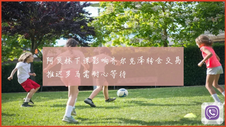 阿莫林下课影响齐尔克泽转会交易推迟罗马需耐心等待