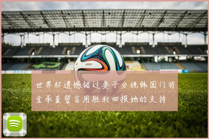世界杯遗憾错过妻子分娩韩国门将金承奎誓言用胜利回报她的支持
