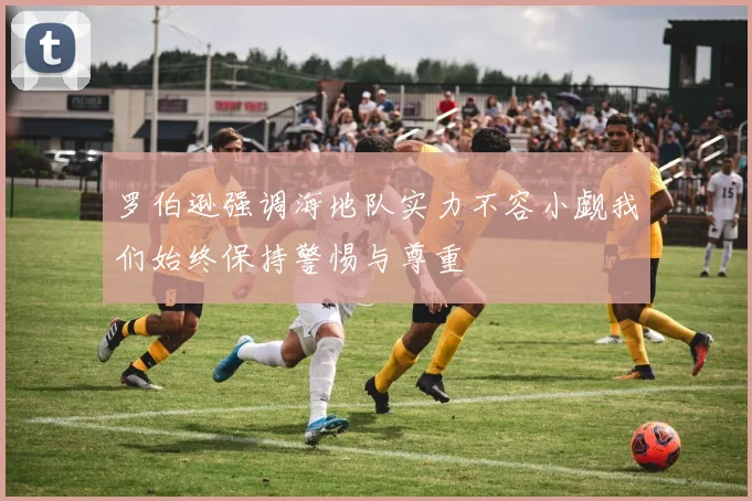 罗伯逊强调海地队实力不容小觑我们始终保持警惕与尊重