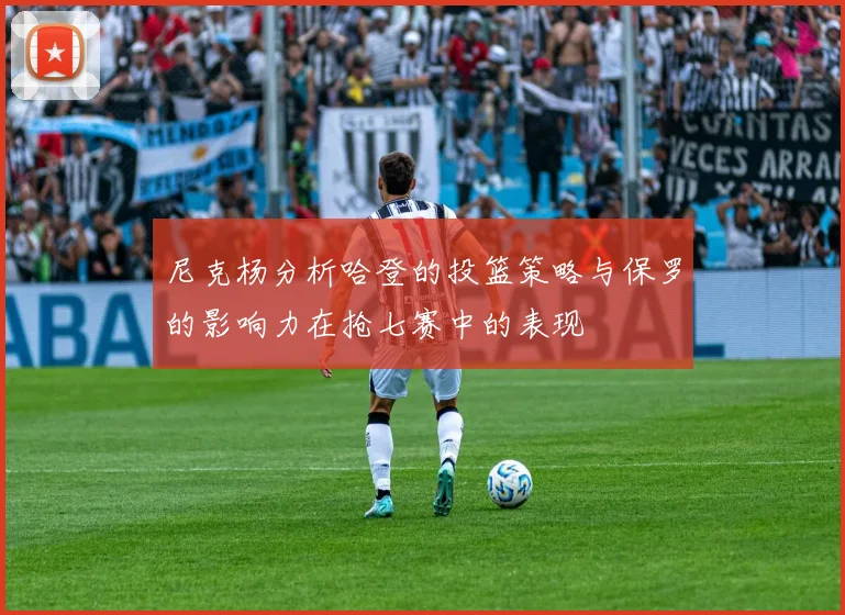 尼克杨分析哈登的投篮策略与保罗的影响力在抢七赛中的表现