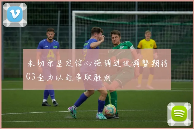 米切尔坚定信心强调进攻调整期待G3全力以赴争取胜利