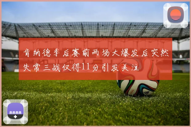 肯纳德季后赛前两场大爆发后突然失常三战仅得11分引发关注