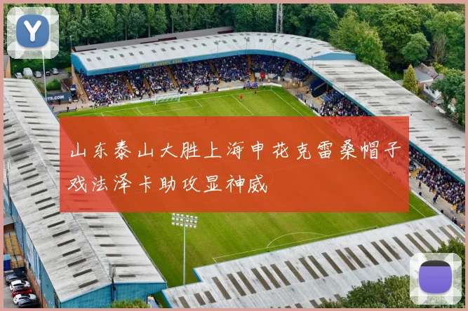 山东泰山大胜上海申花克雷桑帽子戏法泽卡助攻显神威