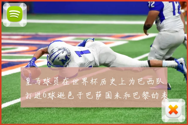 皇马球员在世界杯历史上为巴西队打进6球逊色于巴萨国米和巴黎的表现