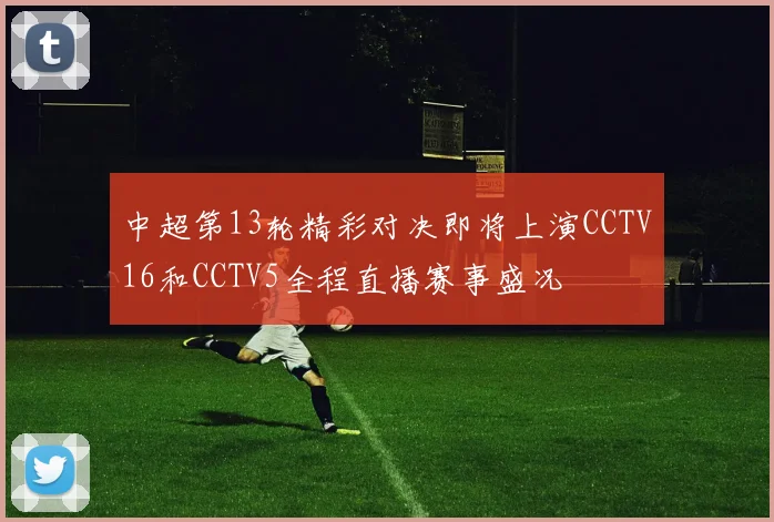 中超第13轮精彩对决即将上演CCTV16和CCTV5全程直播赛事盛况