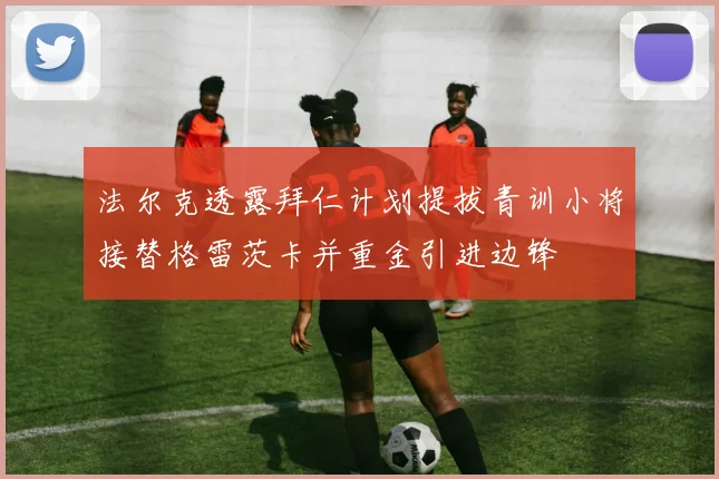 法尔克透露拜仁计划提拔青训小将接替格雷茨卡并重金引进边锋