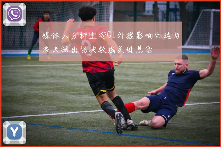 媒体人分析上海G1外援影响白边与洛夫顿出场次数成关键悬念