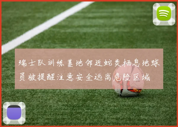 瑞士队训练基地邻近蛇类栖息地球员被提醒注意安全远离危险区域
